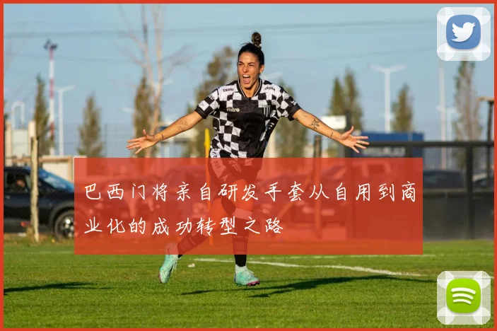 巴西门将亲自研发手套从自用到商业化的成功转型之路