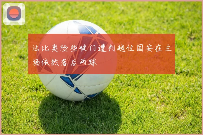 法比奥险些破门遭判越位国安在主场依然落后两球