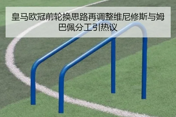 皇马欧冠前轮换思路再调整维尼修斯与姆巴佩分工引热议 - kaiyun
